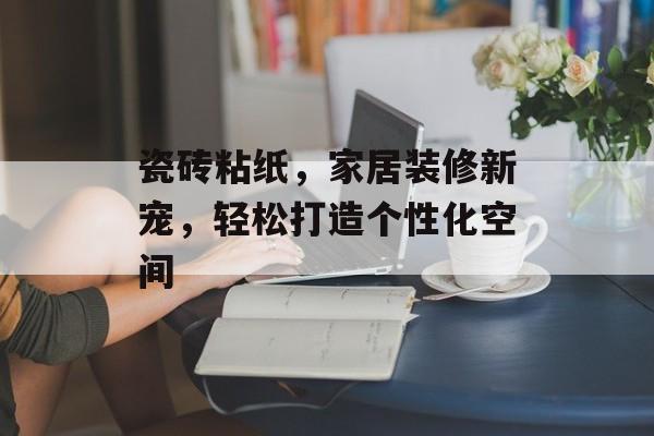 瓷砖粘纸，家居装修新宠，轻松打造个性化空间