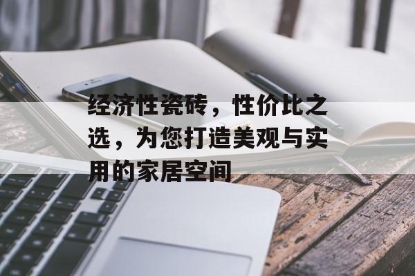 经济性瓷砖，性价比之选，为您打造美观与实用的家居空间