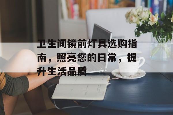 卫生间镜前灯具选购指南，照亮您的日常，提升生活品质