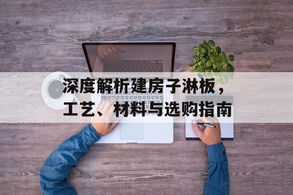 深度解析建房子淋板，工艺、材料与选购指南