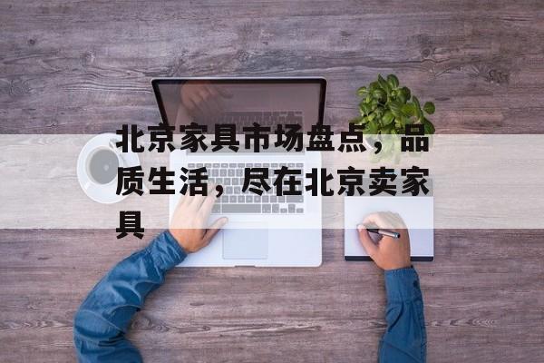 北京家具市场盘点，品质生活，尽在北京卖家具