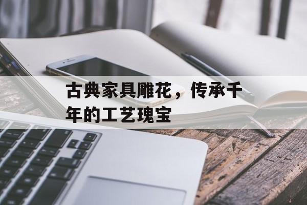 古典家具雕花，传承千年的工艺瑰宝