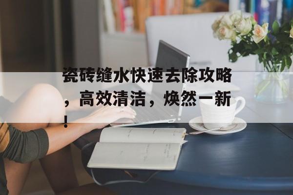瓷砖缝水快速去除攻略，高效清洁，焕然一新！