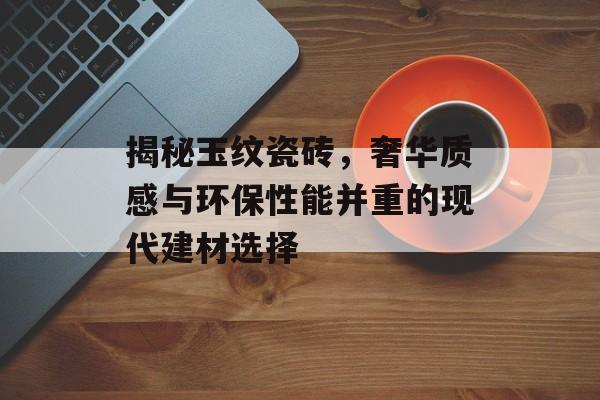 揭秘玉纹瓷砖，奢华质感与环保性能并重的现代建材选择