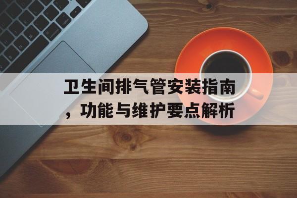 卫生间排气管安装指南，功能与维护要点解析