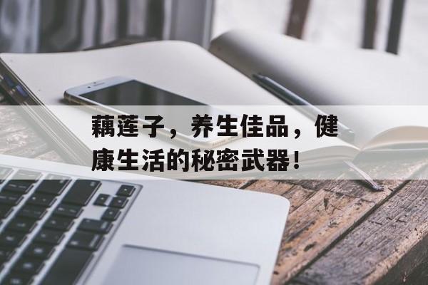 藕莲子，养生佳品，健康生活的秘密武器！