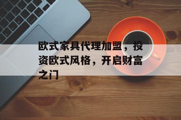 欧式家具代理加盟，投资欧式风格，开启财富之门