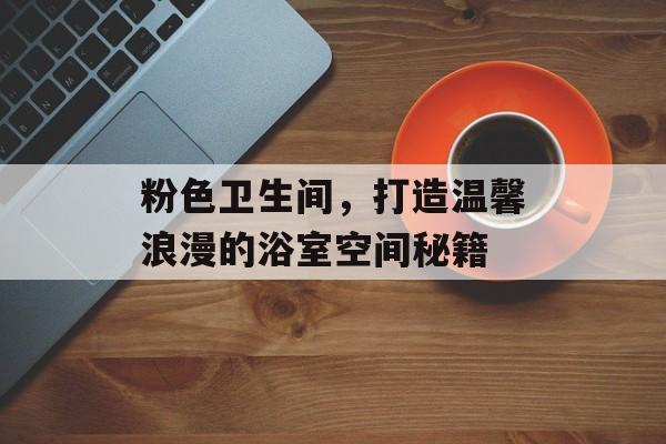 粉色卫生间，打造温馨浪漫的浴室空间秘籍