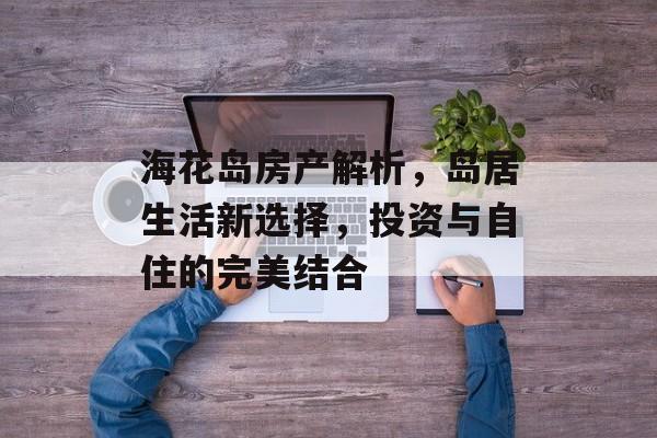 海花岛房产解析，岛居生活新选择，投资与自住的完美结合