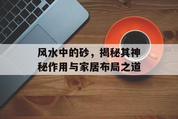 风水中的砂，揭秘其神秘作用与家居布局之道
