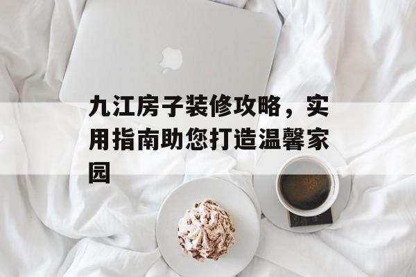 九江房子装修攻略，实用指南助您打造温馨家园