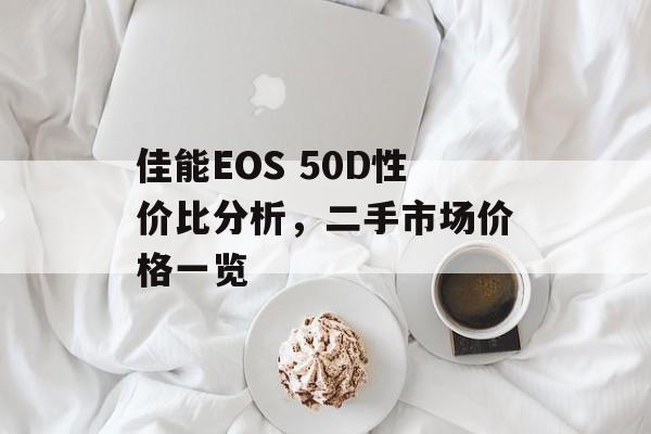 佳能EOS 50D性价比分析，二手市场价格一览