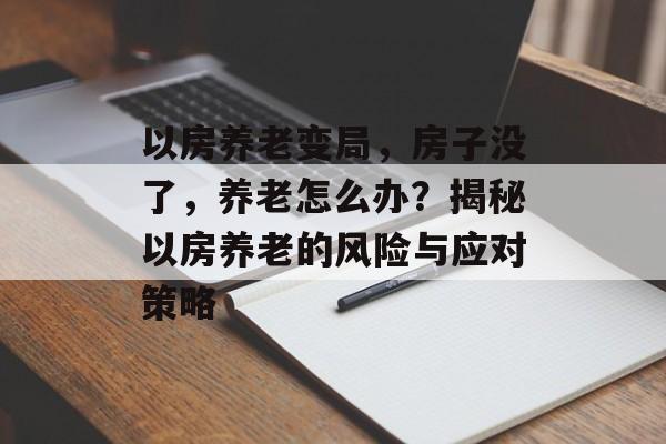 以房养老变局，房子没了，养老怎么办？揭秘以房养老的风险与应对策略
