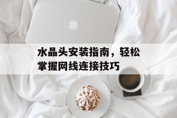 水晶头安装指南，轻松掌握网线连接技巧