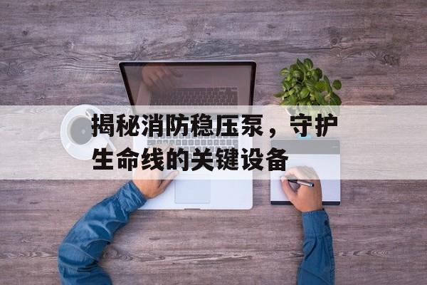 揭秘消防稳压泵，守护生命线的关键设备