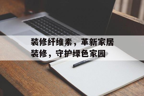 装修纤维素，革新家居装修，守护绿色家园
