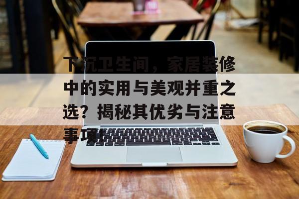 下沉卫生间，家居装修中的实用与美观并重之选？揭秘其优劣与注意事项！