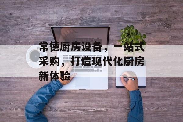 常德厨房设备，一站式采购，打造现代化厨房新体验