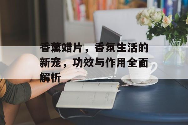 香薰蜡片，香氛生活的新宠，功效与作用全面解析