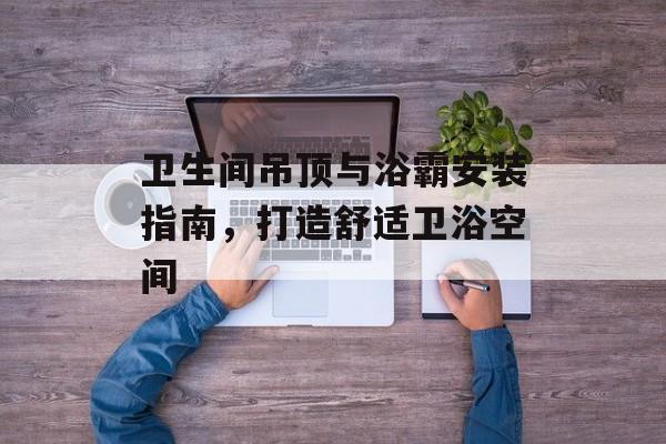 卫生间吊顶与浴霸安装指南，打造舒适卫浴空间