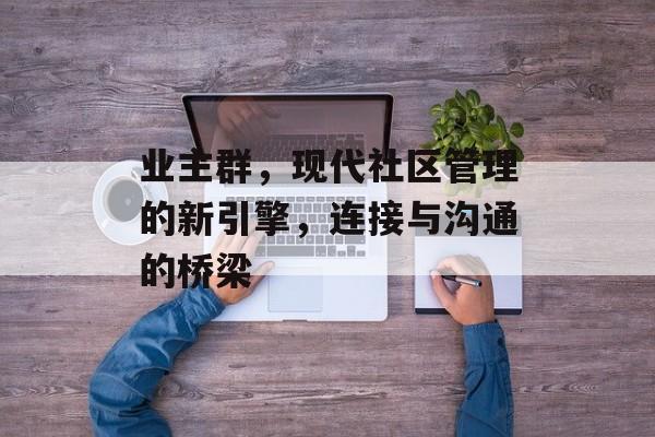 业主群，现代社区管理的新引擎，连接与沟通的桥梁