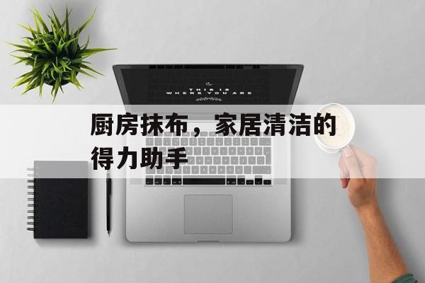 厨房抹布，家居清洁的得力助手