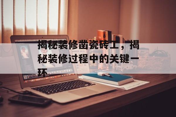 揭秘装修凿瓷砖工，揭秘装修过程中的关键一环