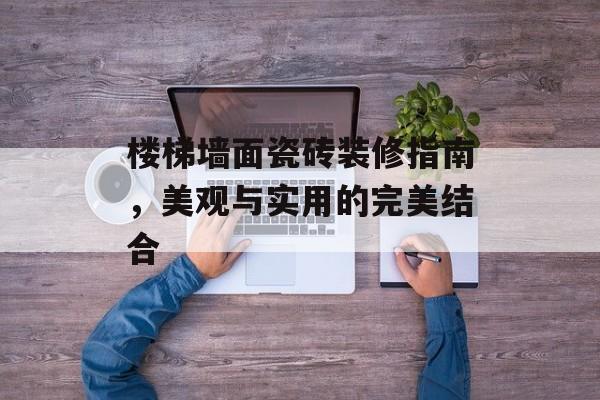 楼梯墙面瓷砖装修指南，美观与实用的完美结合