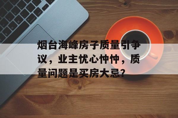 烟台海峰房子质量引争议，业主忧心忡忡，质量问题是买房大忌？