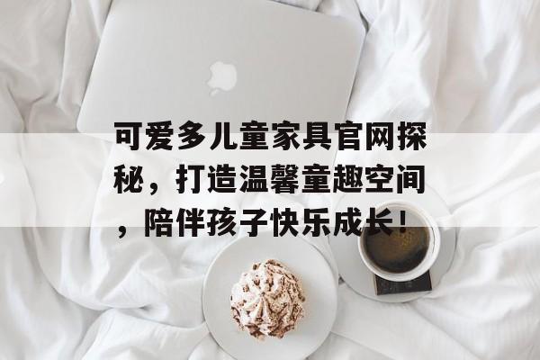 可爱多儿童家具官网探秘，打造温馨童趣空间，陪伴孩子快乐成长！