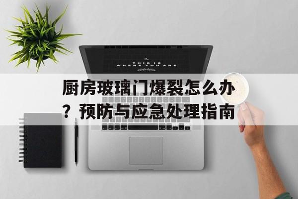 厨房玻璃门爆裂怎么办？预防与应急处理指南