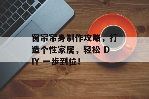 窗帘帘身制作攻略，打造个性家居，轻松 DIY 一步到位！