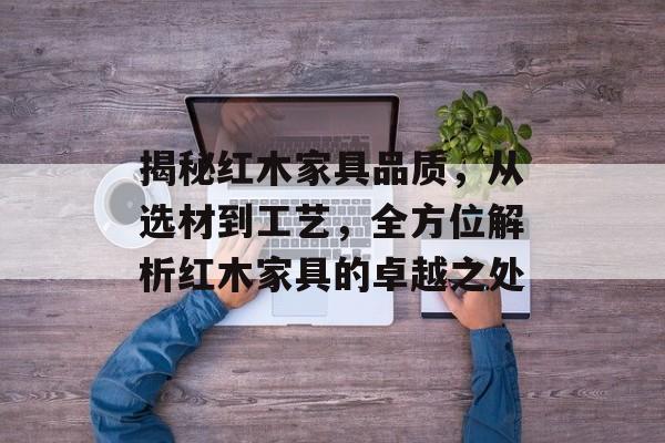 揭秘红木家具品质，从选材到工艺，全方位解析红木家具的卓越之处