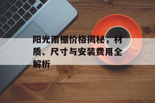 阳光雨棚价格揭秘，材质、尺寸与安装费用全解析