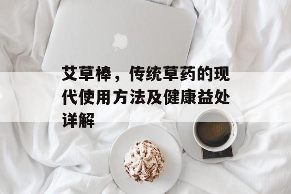 艾草棒，传统草药的现代使用方法及健康益处详解