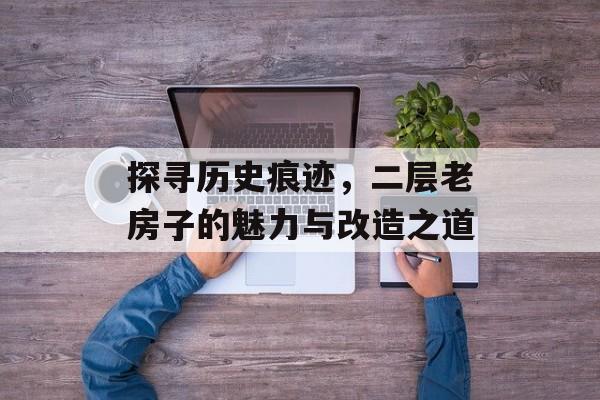 探寻历史痕迹，二层老房子的魅力与改造之道
