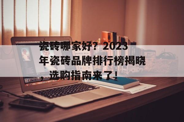瓷砖哪家好？2023年瓷砖品牌排行榜揭晓，选购指南来了！