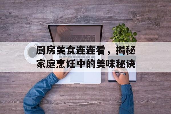 厨房美食连连看，揭秘家庭烹饪中的美味秘诀