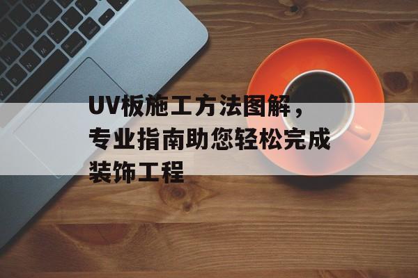 UV板施工方法图解，专业指南助您轻松完成装饰工程