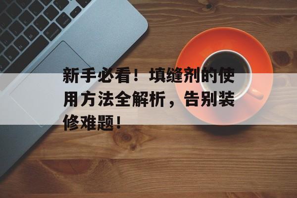 新手必看！填缝剂的使用方法全解析，告别装修难题！