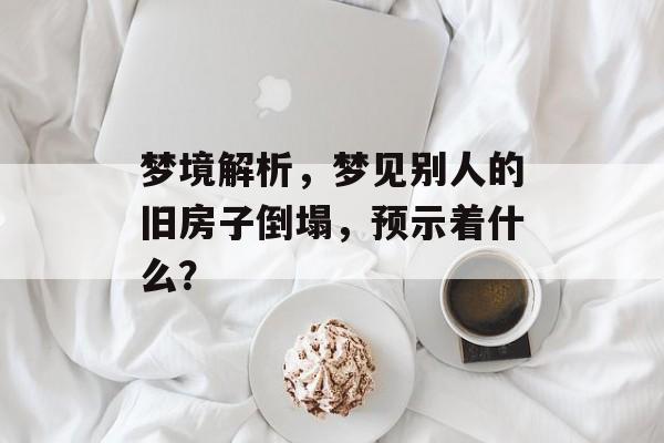 梦境解析，梦见别人的旧房子倒塌，预示着什么？