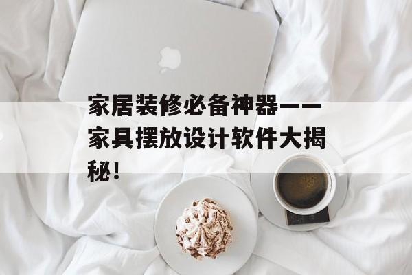 家居装修必备神器——家具摆放设计软件大揭秘！