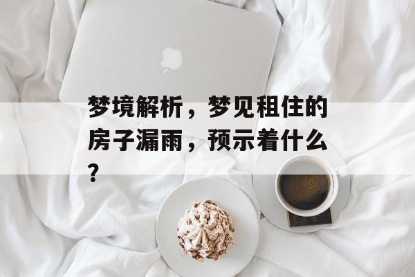 梦境解析，梦见租住的房子漏雨，预示着什么？