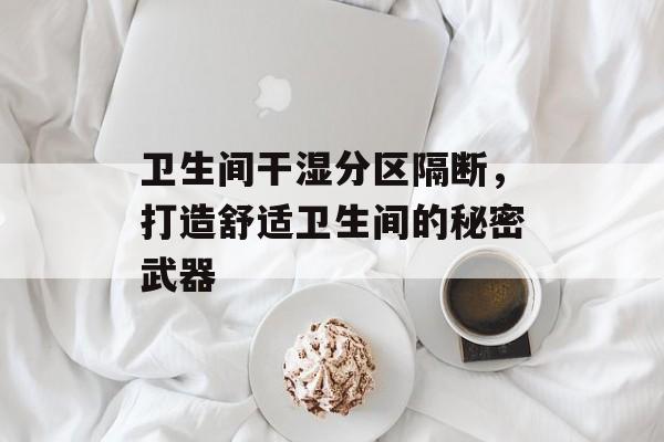 卫生间干湿分区隔断，打造舒适卫生间的秘密武器