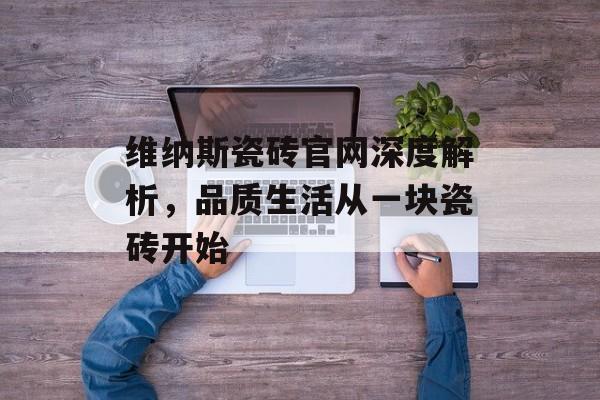维纳斯瓷砖官网深度解析，品质生活从一块瓷砖开始