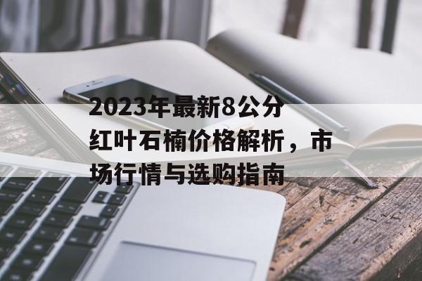 2023年最新8公分红叶石楠价格解析，市场行情与选购指南