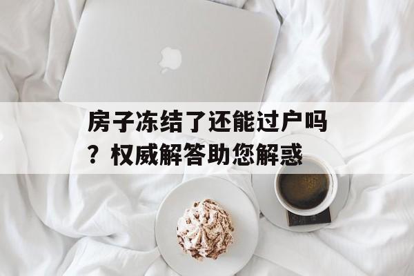 房子冻结了还能过户吗？权威解答助您解惑