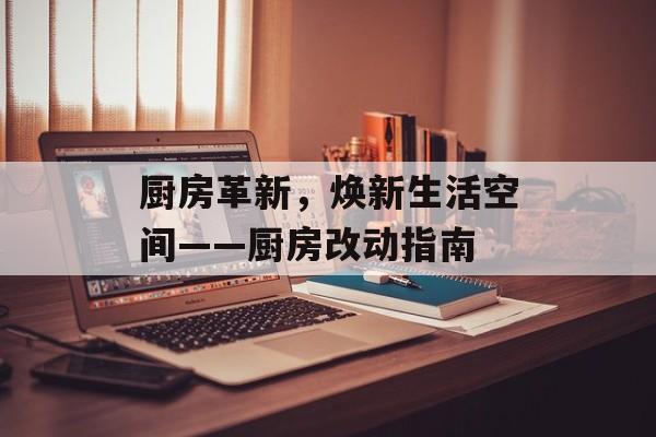 厨房革新，焕新生活空间——厨房改动指南