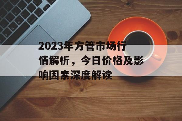 2023年方管市场行情解析，今日价格及影响因素深度解读