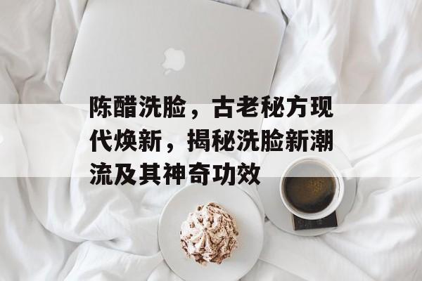 陈醋洗脸，古老秘方现代焕新，揭秘洗脸新潮流及其神奇功效